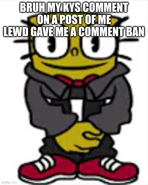 spongexml drip | BRUH MY KYS COMMENT ON A POST OF ME LEWD GAVE ME A COMMENT BAN | image tagged in spongexml drip | made w/ Imgflip meme maker