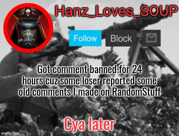 Hanz's new template (thanks King) | Got comment banned for 24 hours cuz some loser reported some old comments I made on RandomStuff; Cya later | image tagged in hanz's new template thanks king | made w/ Imgflip meme maker