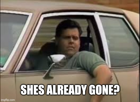 She's gone already Chief | SHES ALREADY GONE? | image tagged in she's gone already chief | made w/ Imgflip meme maker