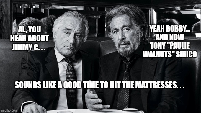 Tough week for the Hollywood OG's... | YEAH BOBBY... AND NOW TONY "PAULIE WALNUTS" SIRICO; AL, YOU HEAR ABOUT JIMMY C. . . SOUNDS LIKE A GOOD TIME TO HIT THE MATTRESSES. . . | image tagged in hollywood gangsters | made w/ Imgflip meme maker