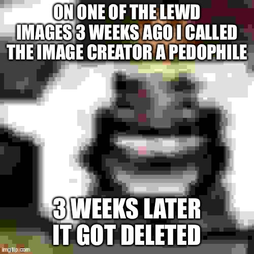 May I coin the term “siteflakes”? | ON ONE OF THE LEWD IMAGES 3 WEEKS AGO I CALLED THE IMAGE CREATOR A PEDOPHILE; 3 WEEKS LATER IT GOT DELETED | made w/ Imgflip meme maker