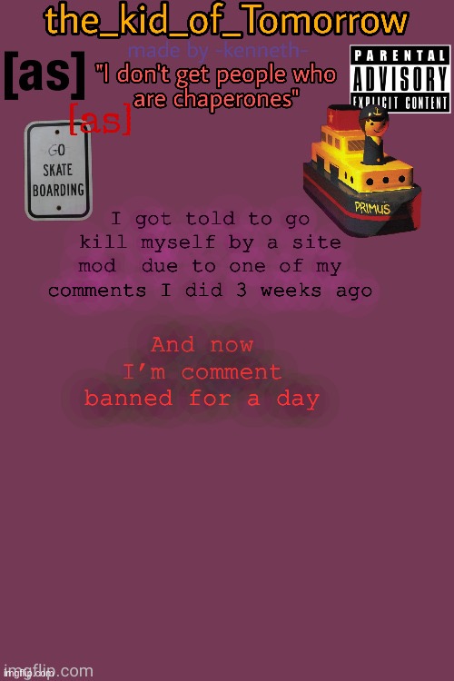 The_kid_of_Tomorrow’s announcement template made by -kenneth- | I got told to go kill myself by a site mod  due to one of my comments I did 3 weeks ago; And now I’m comment banned for a day | image tagged in the_kid_of_tomorrow s announcement template made by -kenneth- | made w/ Imgflip meme maker