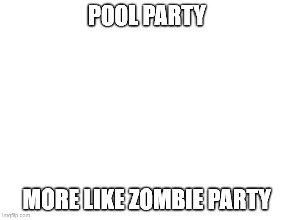 S3 E4 double life | POOL PARTY; MORE LIKE ZOMBIE PARTY | image tagged in blank white template | made w/ Imgflip meme maker
