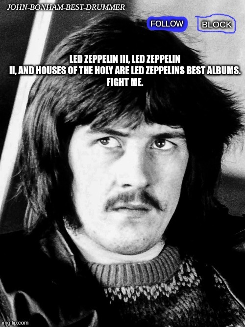 J-B-B-D Temp | LED ZEPPELIN III, LED ZEPPELIN II, AND HOUSES OF THE HOLY ARE LED ZEPPELINS BEST ALBUMS.
FIGHT ME. | image tagged in j-b-b-d temp | made w/ Imgflip meme maker