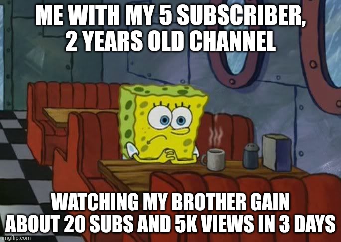This is dumb. He made 3 videos of our cats, which is the same thing I did, yet got about 5 times the views. | ME WITH MY 5 SUBSCRIBER, 2 YEARS OLD CHANNEL; WATCHING MY BROTHER GAIN ABOUT 20 SUBS AND 5K VIEWS IN 3 DAYS | image tagged in sad spongebob | made w/ Imgflip meme maker