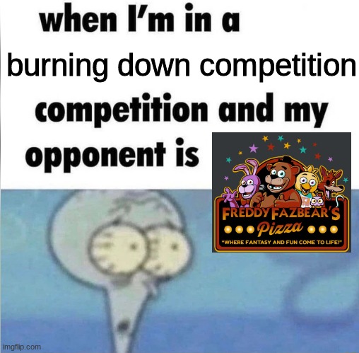 please laugh im desprate | burning down competition | image tagged in whe i'm in a competition and my opponent is,fnaf,five nights at freddys,five nights at freddy's | made w/ Imgflip meme maker