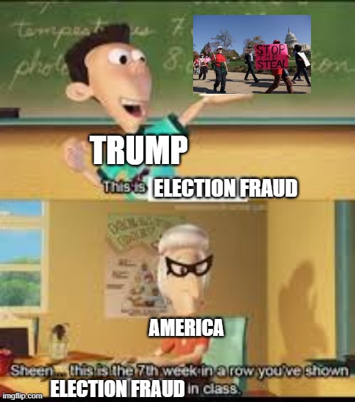 X… this is the 7th week in a row you showed Y in class. | TRUMP; ELECTION FRAUD; AMERICA; ELECTION FRAUD | image tagged in x this is the 7th week in a row you showed y in class | made w/ Imgflip meme maker