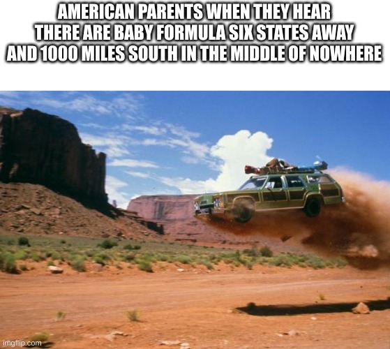 BabY fORmUla | AMERICAN PARENTS WHEN THEY HEAR THERE ARE BABY FORMULA SIX STATES AWAY AND 1000 MILES SOUTH IN THE MIDDLE OF NOWHERE | image tagged in usmc road trip,true,funny,memes | made w/ Imgflip meme maker