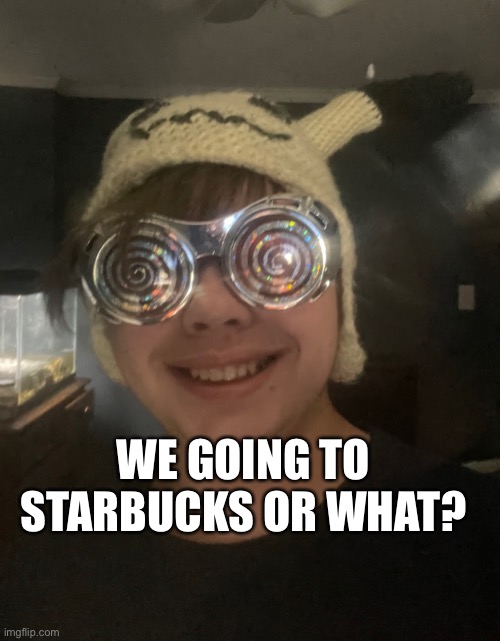We going to Starbucks or what? | WE GOING TO STARBUCKS OR WHAT? | image tagged in we going to starbucks or what | made w/ Imgflip meme maker