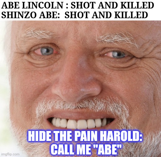 Hide the Pain Harold | ABE LINCOLN : SHOT AND KILLED
SHINZO ABE:  SHOT AND KILLED HIDE THE PAIN HAROLD: 
CALL ME "ABE" | image tagged in hide the pain harold | made w/ Imgflip meme maker