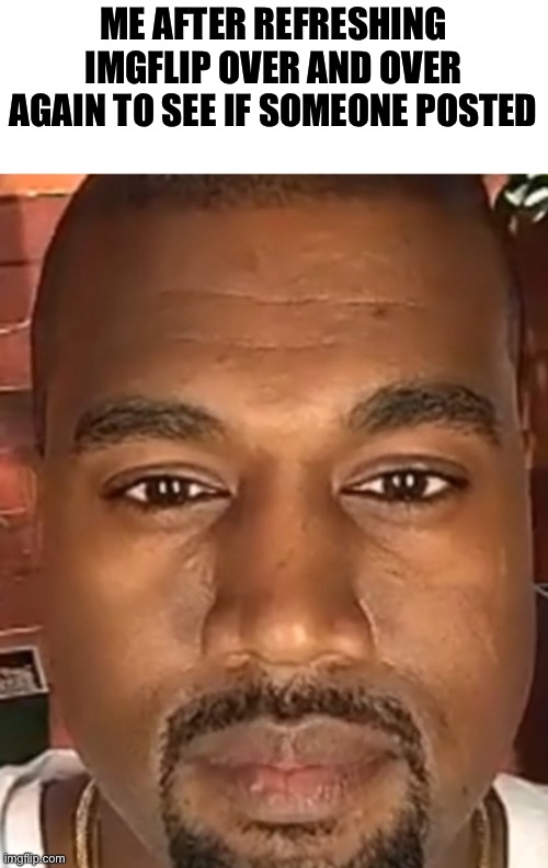 A u g h | ME AFTER REFRESHING IMGFLIP OVER AND OVER AGAIN TO SEE IF SOMEONE POSTED | image tagged in kanye west stare,msmg,funny memes,kanye west | made w/ Imgflip meme maker