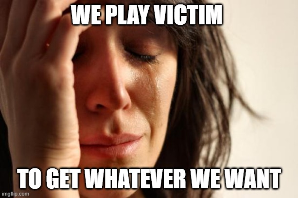 First World Problems | WE PLAY VICTIM; TO GET WHATEVER WE WANT | image tagged in memes,first world problems | made w/ Imgflip meme maker