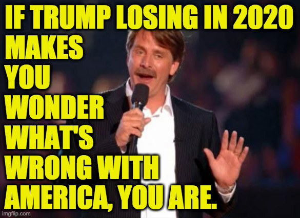 Stop being wrong! | IF TRUMP LOSING IN 2020
MAKES
YOU
WONDER
WHAT'S 
WRONG WITH
AMERICA, YOU ARE. | image tagged in jeff foxworthy,memes,join us | made w/ Imgflip meme maker