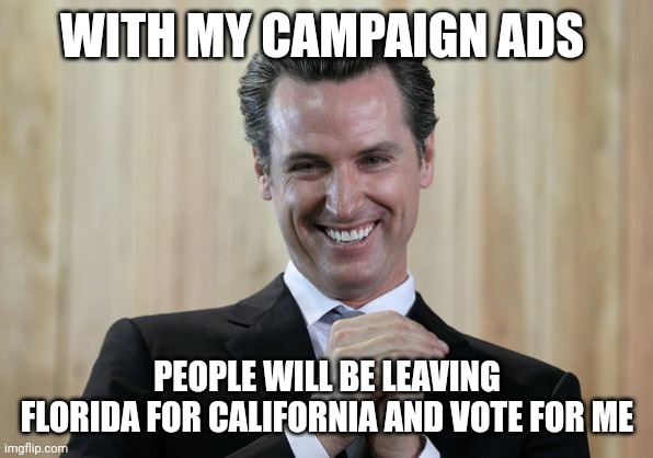 Scheming Gavin Newsom  | WITH MY CAMPAIGN ADS PEOPLE WILL BE LEAVING FLORIDA FOR CALIFORNIA AND VOTE FOR ME | image tagged in scheming gavin newsom | made w/ Imgflip meme maker