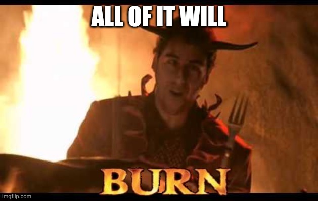 Burn | ALL OF IT WILL | image tagged in burn | made w/ Imgflip meme maker