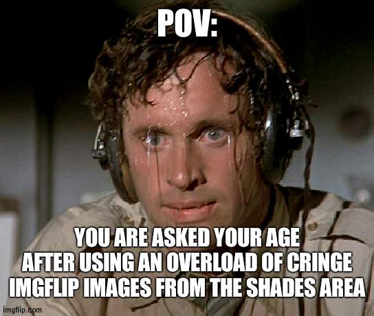 Many fail to ever answer | POV:; YOU ARE ASKED YOUR AGE AFTER USING AN OVERLOAD OF CRINGE IMGFLIP IMAGES FROM THE SHADES AREA | image tagged in sweating on commute after jiu-jitsu | made w/ Imgflip meme maker