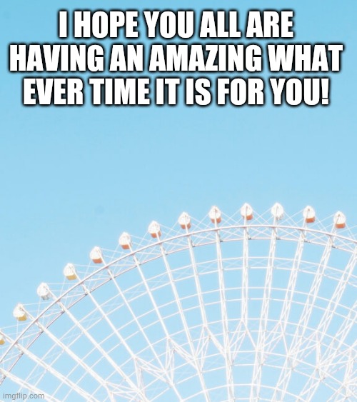 :D | I HOPE YOU ALL ARE HAVING AN AMAZING WHAT EVER TIME IT IS FOR YOU! | image tagged in jester- | made w/ Imgflip meme maker