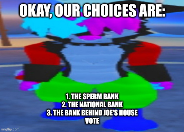 wide hex | OKAY, OUR CHOICES ARE:; 1. THE SPERM BANK
2. THE NATIONAL BANK
3. THE BANK BEHIND JOE'S HOUSE
VOTE | image tagged in wide hex | made w/ Imgflip meme maker