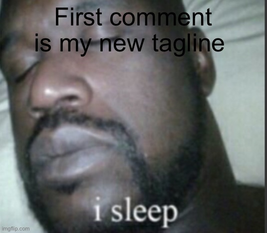 I sleep | First comment is my new tagline | image tagged in i sleep | made w/ Imgflip meme maker