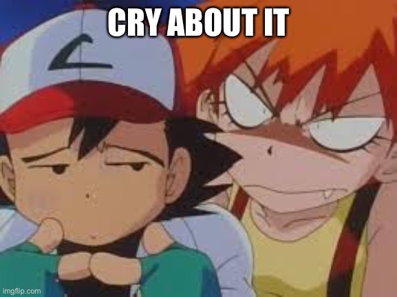 Really Pissed Misty | CRY ABOUT IT | image tagged in really pissed misty | made w/ Imgflip meme maker