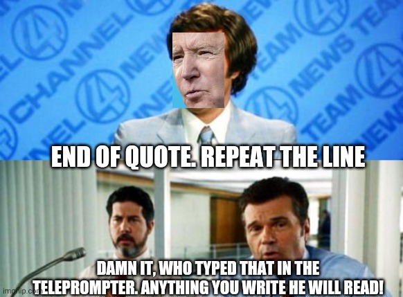 Im Ron Burgendy? | END OF QUOTE. REPEAT THE LINE; DAMN IT, WHO TYPED THAT IN THE TELEPROMPTER. ANYTHING YOU WRITE HE WILL READ! | image tagged in biden,anchorman | made w/ Imgflip meme maker