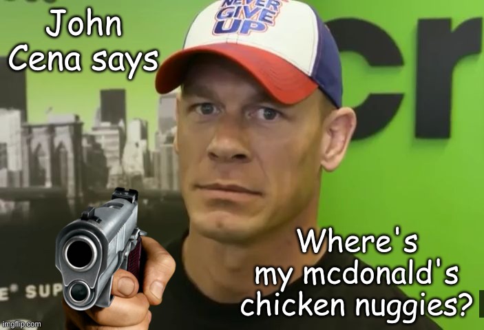 John Cena: | John Cena says; Where's my mcdonald's chicken nuggies? | image tagged in john cena - are you sure about that | made w/ Imgflip meme maker
