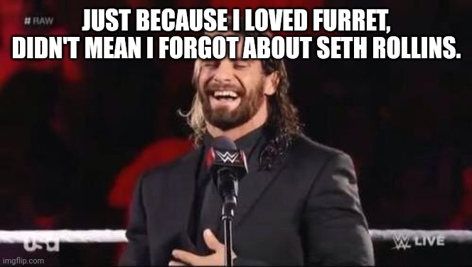 Seth rollins is still good to this day | JUST BECAUSE I LOVED FURRET, DIDN'T MEAN I FORGOT ABOUT SETH ROLLINS. | image tagged in seth rollins laugh | made w/ Imgflip meme maker