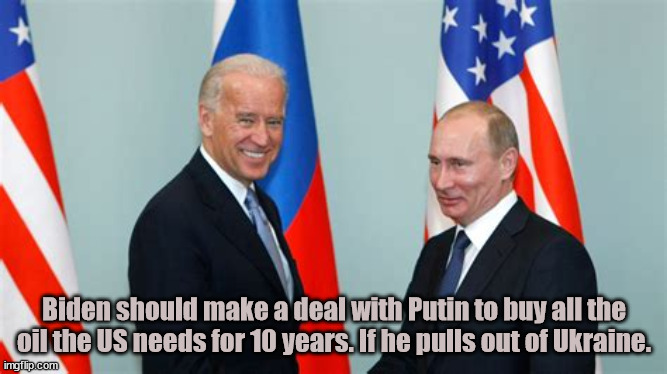 Grease my palm. | Biden should make a deal with Putin to buy all the oil the US needs for 10 years. If he pulls out of Ukraine. | image tagged in gas prices,economy,gouging,maga,trump | made w/ Imgflip meme maker