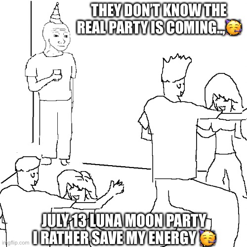 Luna moon party | THEY DON’T KNOW THE REAL PARTY IS COMING..,🥳; JULY 13 LUNA MOON PARTY I RATHER SAVE MY ENERGY 🥳 | image tagged in they don't know | made w/ Imgflip meme maker