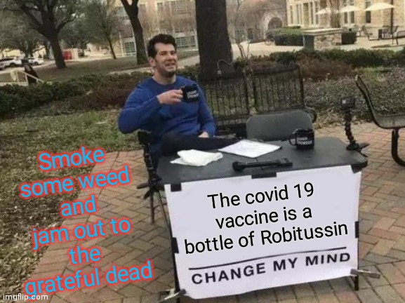 Goin' Down The Road Feelin' Bad | Smoke some weed and jam out to the grateful dead; The covid 19 vaccine is a bottle of Robitussin | image tagged in change my mind,killing floor,your children are ours,carl | made w/ Imgflip meme maker