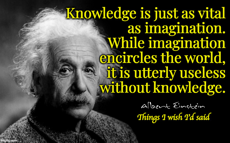 Albert Einstein | Knowledge is just as vital
as imagination.
While imagination
encircles the world,
it is utterly useless
without knowledge. Things I wish I'd said | image tagged in albert einstein,memes | made w/ Imgflip meme maker
