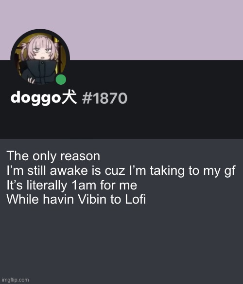 Doggo discord temp | The only reason I’m still awake is cuz I’m taking to my gf
It’s literally 1am for me 
While havin Vibin to Lofi | image tagged in doggo discord temp | made w/ Imgflip meme maker