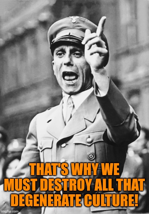 Goebbels Fascist Propaganda | THAT'S WHY WE MUST DESTROY ALL THAT DEGENERATE CULTURE! | image tagged in goebbels fascist propaganda | made w/ Imgflip meme maker