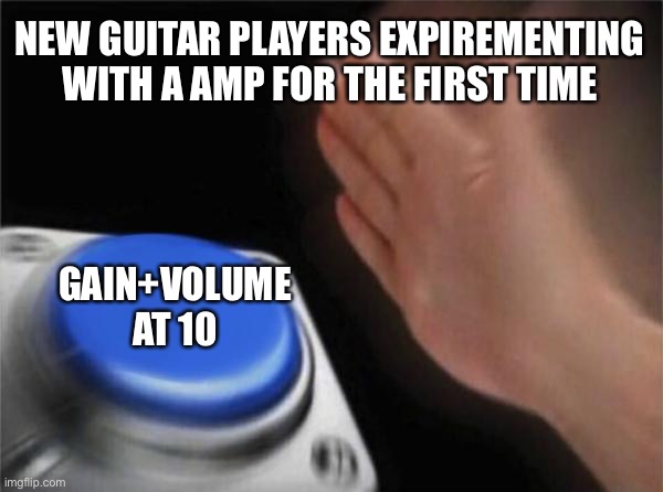The ultimate beginners mistake | NEW GUITAR PLAYERS EXPIREMENTING WITH A AMP FOR THE FIRST TIME; GAIN+VOLUME AT 10 | image tagged in memes,blank nut button,guitar,lol,relatable | made w/ Imgflip meme maker