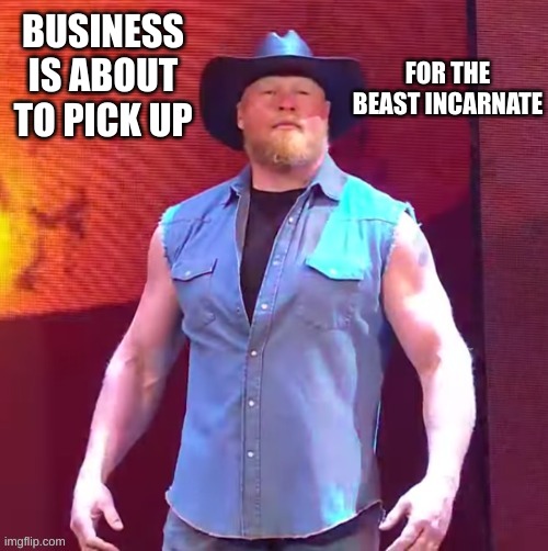 The cowboy has returned! | BUSINESS IS ABOUT TO PICK UP; FOR THE BEAST INCARNATE | image tagged in cowboy brock lesnar | made w/ Imgflip meme maker