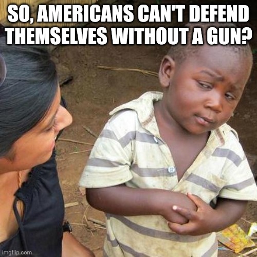 You know there's also the word "prevention". Right? | SO, AMERICANS CAN'T DEFEND THEMSELVES WITHOUT A GUN? | image tagged in memes,third world skeptical kid | made w/ Imgflip meme maker