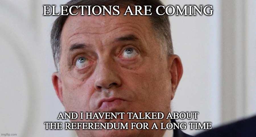 election is ..... | ELECTIONS ARE COMING; AND I HAVEN'T TALKED ABOUT THE REFERENDUM FOR A LONG TIME | image tagged in dodik,bosnia,radical | made w/ Imgflip meme maker