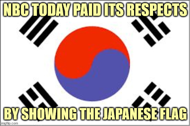 South Korean Flag | NBC TODAY PAID ITS RESPECTS BY SHOWING THE JAPANESE FLAG | image tagged in south korean flag | made w/ Imgflip meme maker