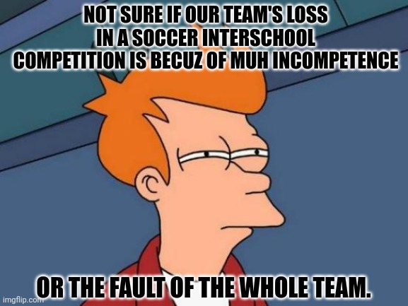Futurama Fry | NOT SURE IF OUR TEAM'S LOSS IN A SOCCER INTERSCHOOL COMPETITION IS BECUZ OF MUH INCOMPETENCE; OR THE FAULT OF THE WHOLE TEAM. | image tagged in memes,soccer,fail | made w/ Imgflip meme maker