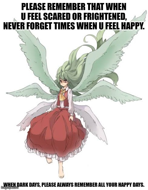 PLEASE REMEMBER THAT WHEN U FEEL SCARED OR FRIGHTENED, NEVER FORGET TIMES WHEN U FEEL HAPPY. WHEN DARK DAYS, PLEASE ALWAYS REMEMBER ALL YOUR HAPPY DAYS. | image tagged in memes,copy,texts | made w/ Imgflip meme maker