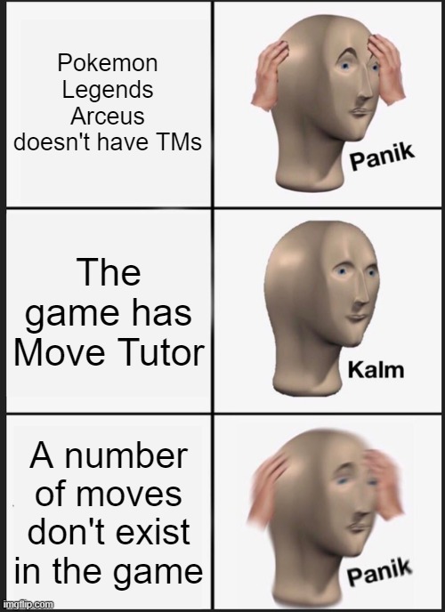 every PKMN game has one issue | Pokemon Legends Arceus doesn't have TMs; The game has Move Tutor; A number of moves don't exist in the game | image tagged in memes,panik kalm panik,pokemon,nintendo,pokemon memes,nintendo switch | made w/ Imgflip meme maker