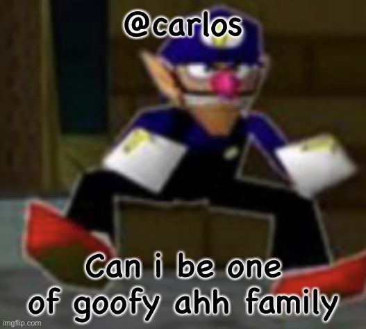 wah male | @carlos; Can i be one of goofy ahh family | image tagged in wah male | made w/ Imgflip meme maker
