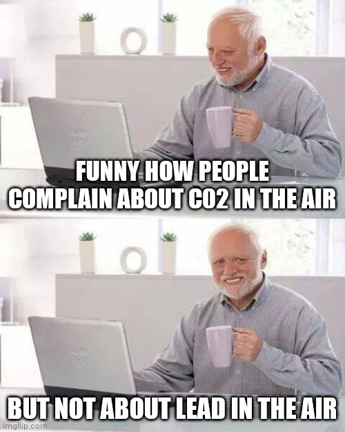 Lead is bad for humanity | FUNNY HOW PEOPLE COMPLAIN ABOUT C02 IN THE AIR; BUT NOT ABOUT LEAD IN THE AIR | image tagged in memes,hide the pain harold | made w/ Imgflip meme maker