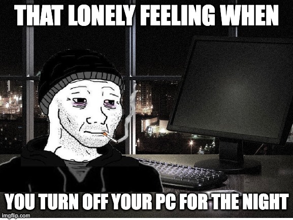 Turning off your pc for the night | THAT LONELY FEELING WHEN; YOU TURN OFF YOUR PC FOR THE NIGHT | image tagged in sad | made w/ Imgflip meme maker