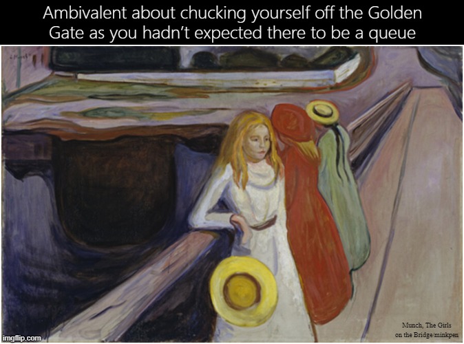 Golden Gate Bridge | Ambivalent about chucking yourself off the Golden
Gate as you hadn’t expected there to be a queue; Munch, The Girls on the Bridge/minkpen | image tagged in munch,suicide,mental illness,help,depression,art memes | made w/ Imgflip meme maker