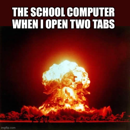 Nuclear Explosion Meme | THE SCHOOL COMPUTER WHEN I OPEN TWO TABS | image tagged in memes,nuclear explosion | made w/ Imgflip meme maker