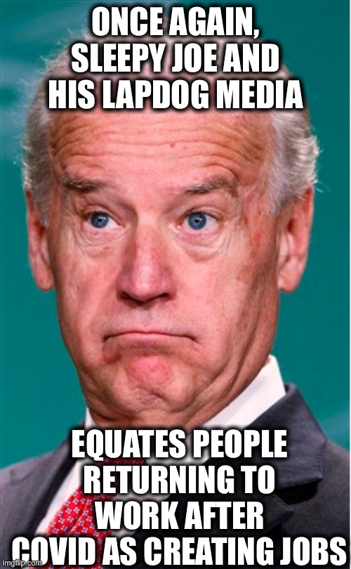 People returning to work after forcing them to stay home is not creating jobs. | ONCE AGAIN, SLEEPY JOE AND HIS LAPDOG MEDIA; EQUATES PEOPLE RETURNING TO WORK AFTER COVID AS CREATING JOBS | image tagged in joe biden,liberal logic,liberal hypocrisy,memes,jobs | made w/ Imgflip meme maker