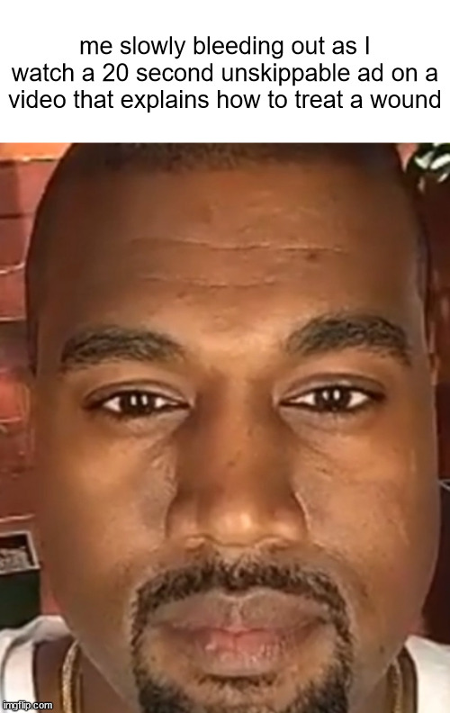 AND I'M KANYE WEST | me slowly bleeding out as I watch a 20 second unskippable ad on a video that explains how to treat a wound | made w/ Imgflip meme maker
