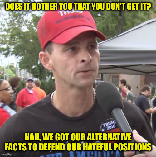 Trump supporter | DOES IT BOTHER YOU THAT YOU DON'T GET IT? NAH, WE GOT OUR ALTERNATIVE FACTS TO DEFEND OUR HATEFUL POSITIONS | image tagged in trump supporter | made w/ Imgflip meme maker
