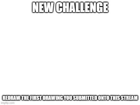 dew it | NEW CHALLENGE; REDRAW THE FIRST DRAWING YOU SUBMITTED ONTO THIS STREAM | image tagged in blank white template | made w/ Imgflip meme maker